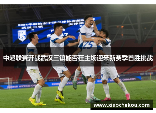 中超联赛开战武汉三镇能否在主场迎来新赛季首胜挑战