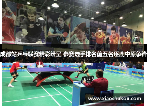 成都站乒乓联赛精彩纷呈 参赛选手排名前五名逐鹿中原争锋