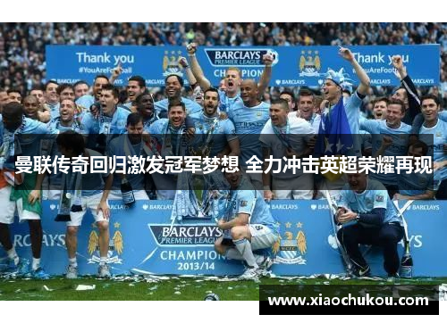 曼联传奇回归激发冠军梦想 全力冲击英超荣耀再现