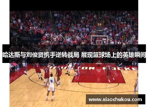 哈达斯与刘俊贤携手逆转战局 展现篮球场上的英雄瞬间