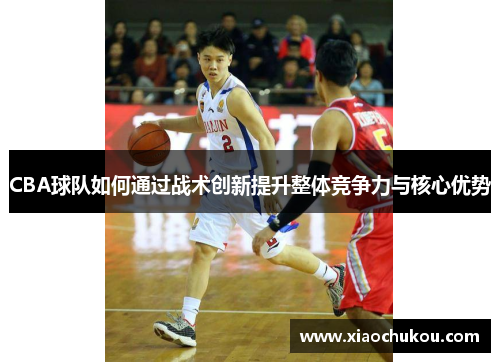 CBA球队如何通过战术创新提升整体竞争力与核心优势