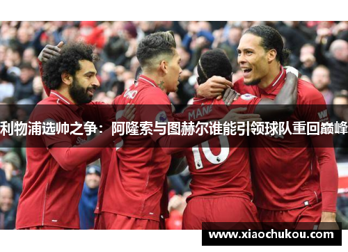 利物浦选帅之争：阿隆索与图赫尔谁能引领球队重回巅峰
