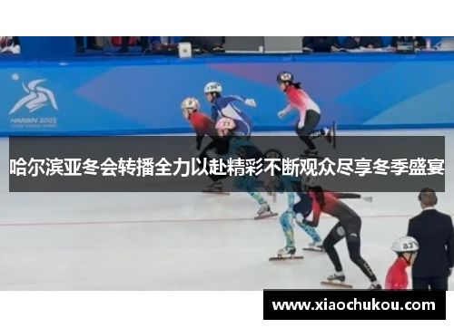 哈尔滨亚冬会转播全力以赴精彩不断观众尽享冬季盛宴
