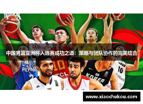 中国男篮亚洲杯入选赛成功之道：策略与团队协作的完美结合