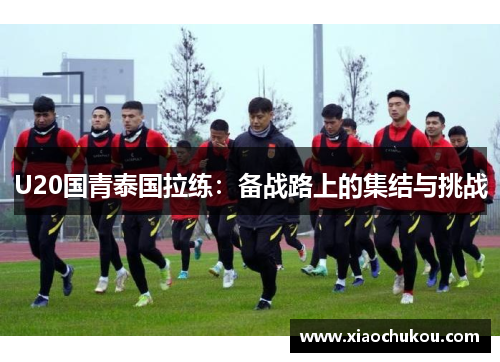 U20国青泰国拉练：备战路上的集结与挑战