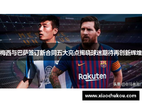 梅西与巴萨签订新合同五大亮点揭晓球迷期待再创新辉煌