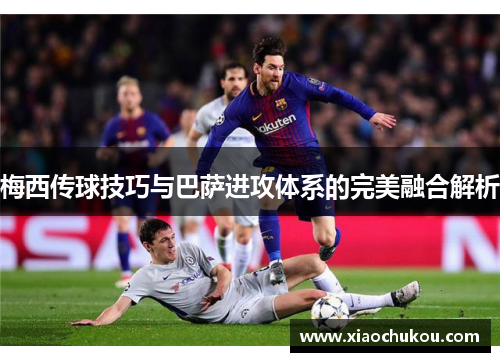 梅西传球技巧与巴萨进攻体系的完美融合解析
