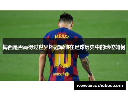 梅西是否赢得过世界杯冠军他在足球历史中的地位如何