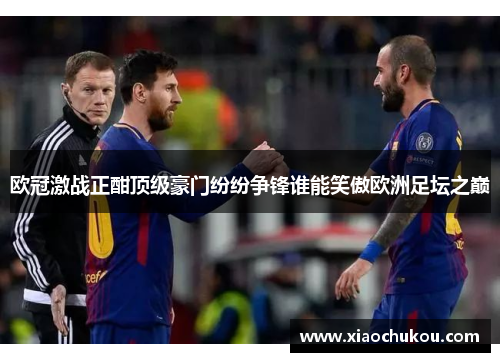 欧冠激战正酣顶级豪门纷纷争锋谁能笑傲欧洲足坛之巅