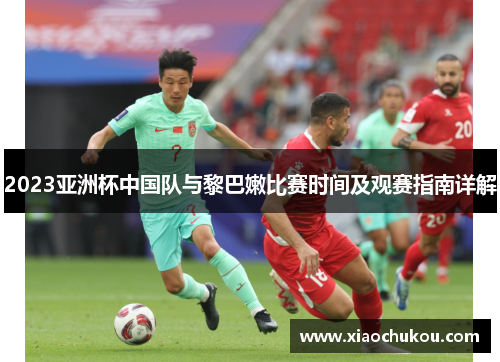 2023亚洲杯中国队与黎巴嫩比赛时间及观赛指南详解
