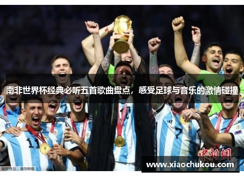 南非世界杯经典必听五首歌曲盘点，感受足球与音乐的激情碰撞
