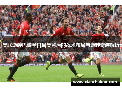 曼联逆袭巴黎圣日耳曼背后的战术布局与逆转奇迹解析