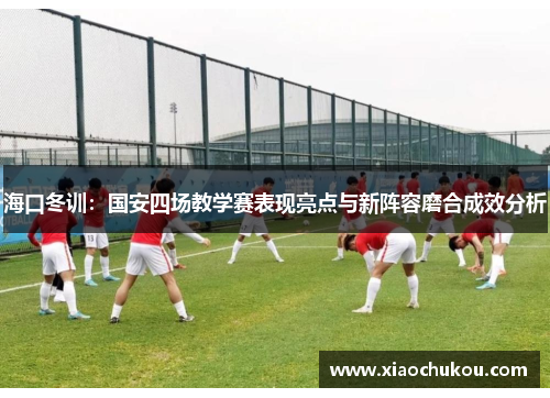 海口冬训：国安四场教学赛表现亮点与新阵容磨合成效分析