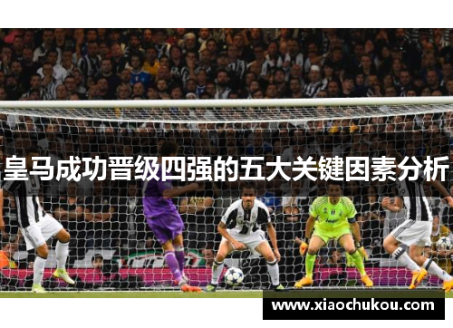 皇马成功晋级四强的五大关键因素分析