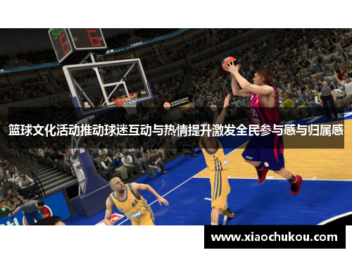 篮球文化活动推动球迷互动与热情提升激发全民参与感与归属感