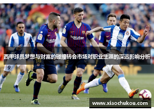 西甲球员梦想与财富的碰撞转会市场对职业生涯的深远影响分析