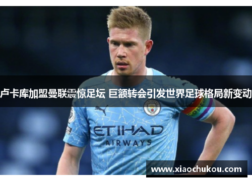 卢卡库加盟曼联震惊足坛 巨额转会引发世界足球格局新变动