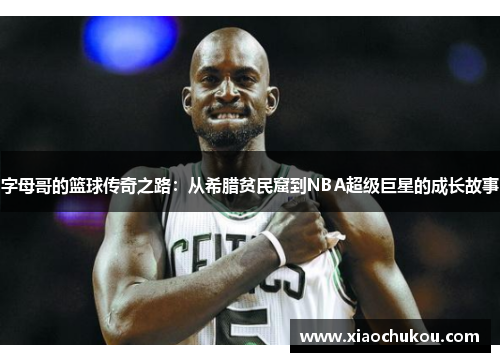 字母哥的篮球传奇之路:从希腊贫民窟到NBA超级巨星的成长故事 字母哥的篮球传奇之路:从希腊贫民窟到NBA超级巨星的成长故事