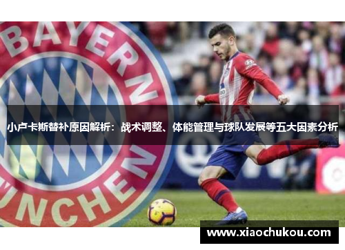 小卢卡斯替补原因解析:战术调整、体能管理与球队发展等五大因素分析 小卢卡斯替补原因解析:战术调整、体能管理与球队发展等五大因素分析