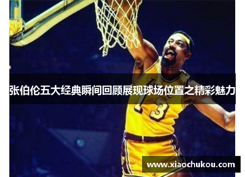 张伯伦五大经典瞬间回顾展现球场位置之精彩魅力