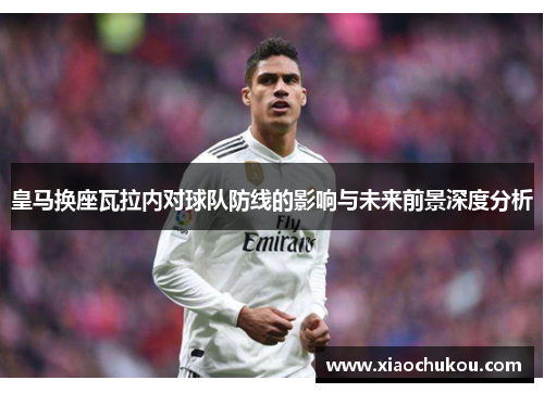 皇马换座瓦拉内对球队防线的影响与未来前景深度分析