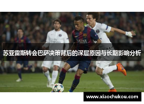 苏亚雷斯转会巴萨决策背后的深层原因与长期影响分析 苏亚雷斯转会巴萨决策背后的深层原因与长期影响分析