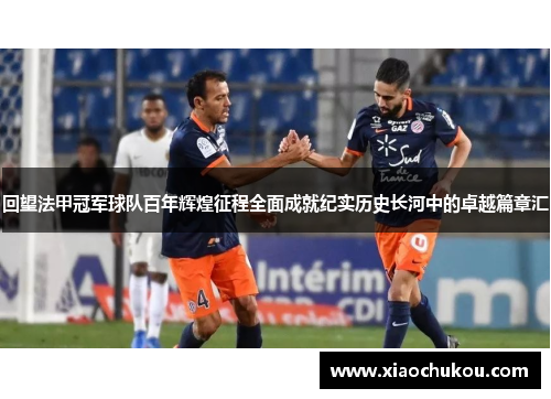 回望法甲冠军球队百年辉煌征程全面成就纪实历史长河中的卓越篇章汇 回望法甲冠军球队百年辉煌征程全面成就纪实历史长河中的卓越篇章汇