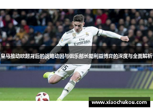 皇马推动欧超背后的战略动因与俱乐部长期利益博弈的深度与全面解析 皇马推动欧超背后的战略动因与俱乐部长期利益博弈的深度与全面解析