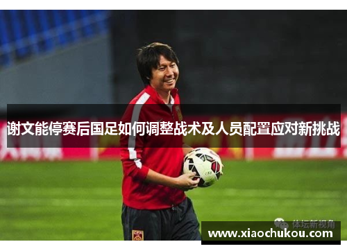 谢文能停赛后国足如何调整战术及人员配置应对新挑战