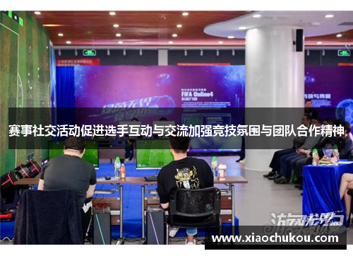 赛事社交活动促进选手互动与交流加强竞技氛围与团队合作精神