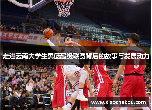 走进云南大学生男篮超级联赛背后的故事与发展动力 走进云南大学生男篮超级联赛背后的故事与发展动力